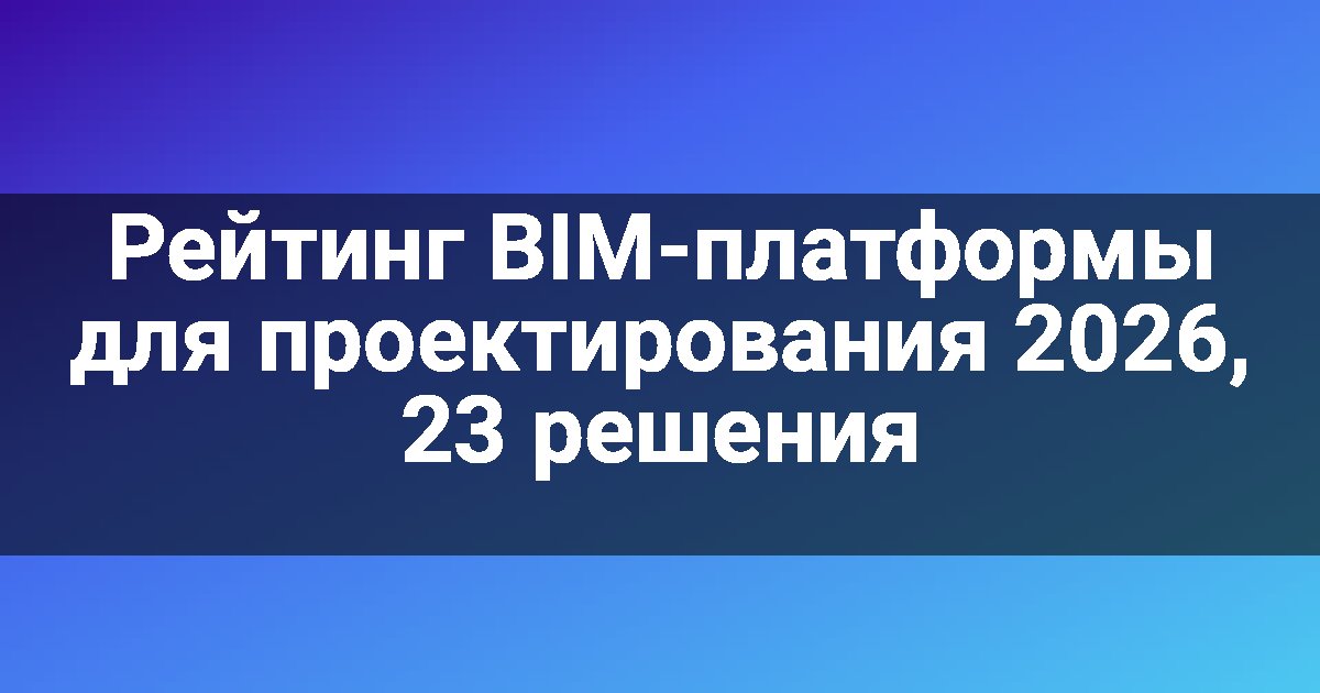 Рейтинг BIM-платформы для проектирования 2026, 23 решения