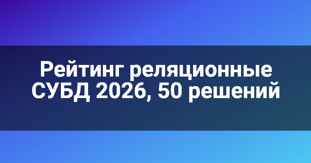 Рейтинг реляционные СУБД 2026, 50 решений