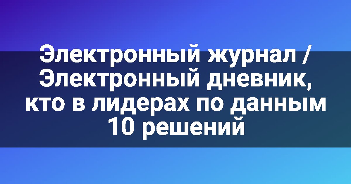 Электронный журнал / Электронный дневник, кто в лидерах по данным 10 решений