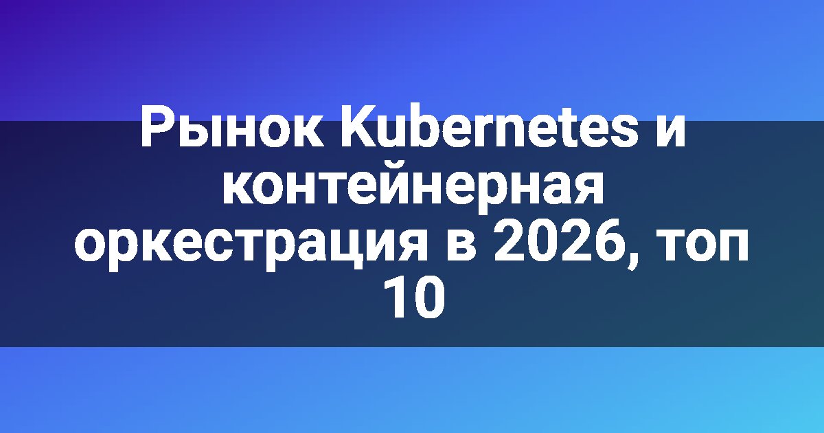 Рынок Kubernetes и контейнерная оркестрация в 2026, топ 10