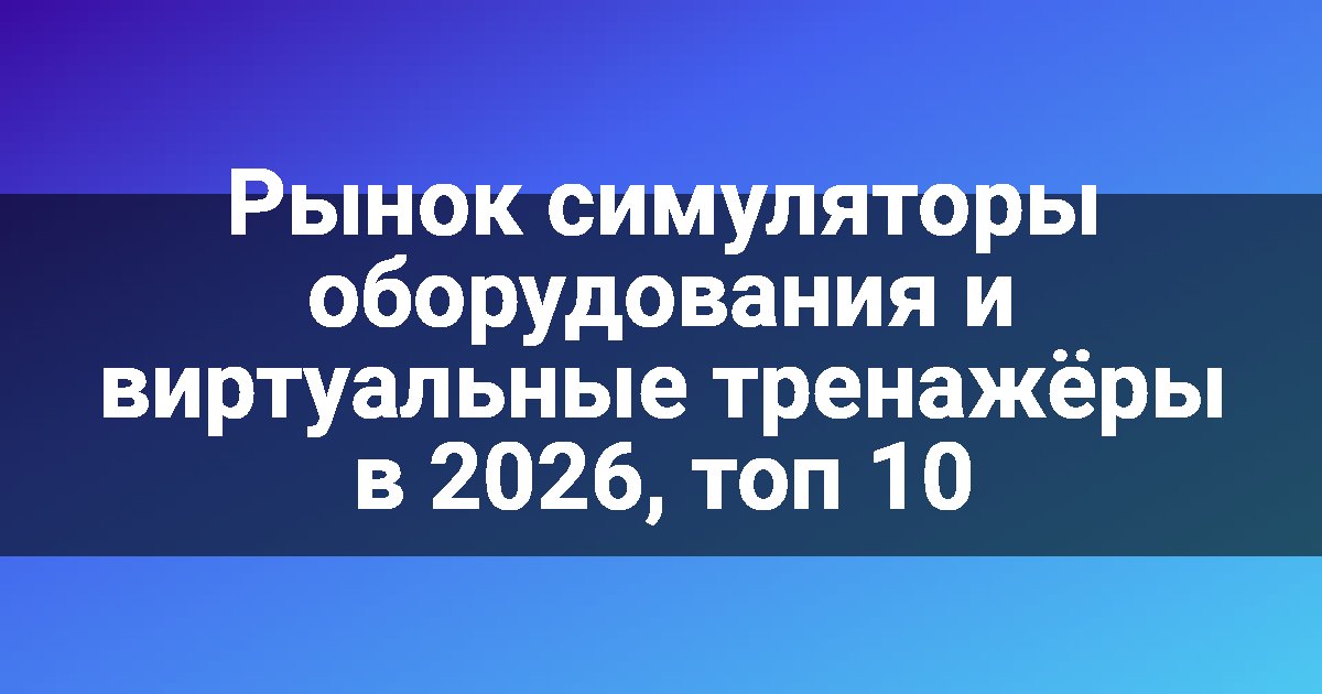 Рынок симуляторы оборудования и виртуальные тренажёры в 2026, топ 10