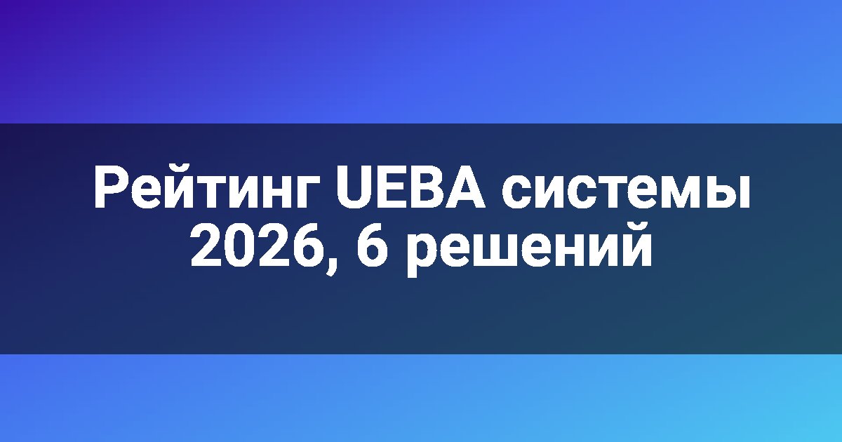 Рейтинг UEBA системы 2026, 6 решений