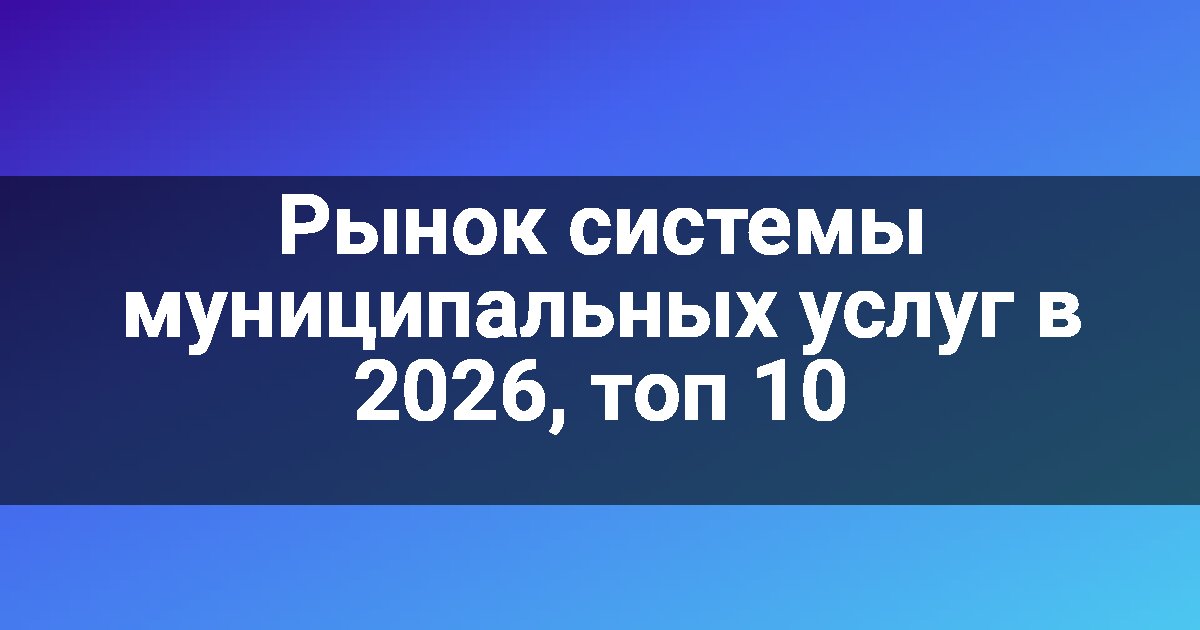 Рынок системы муниципальных услуг в 2026, топ 10