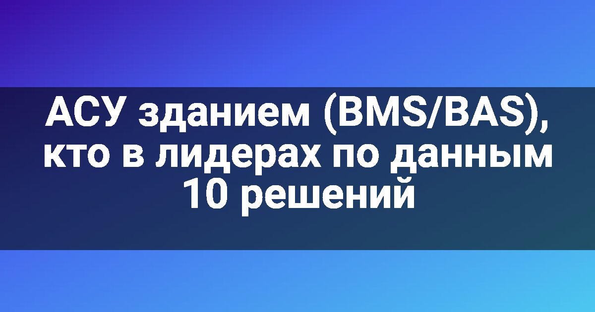АСУ зданием (BMS/BAS), кто в лидерах по данным 10 решений