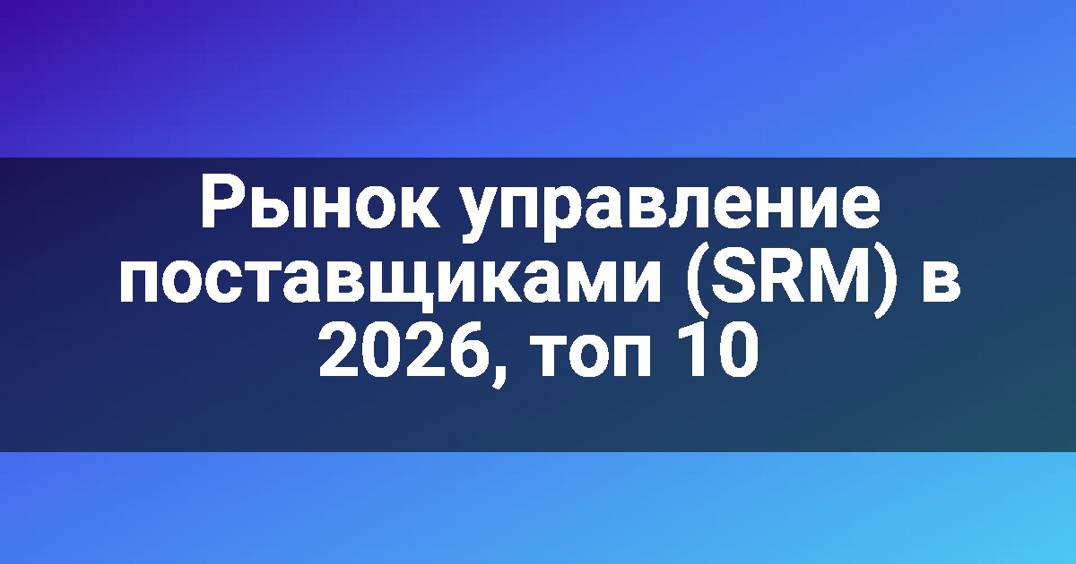 Рынок управление поставщиками (SRM) в 2026, топ 10