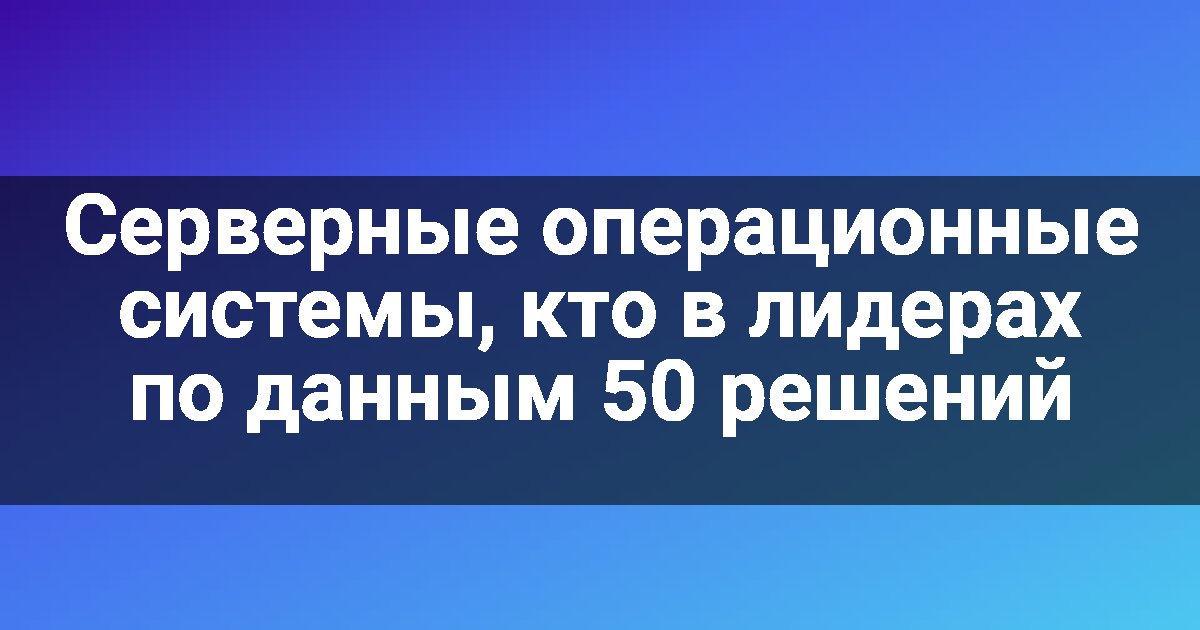 Серверные операционные системы, кто в лидерах по данным 50 решений