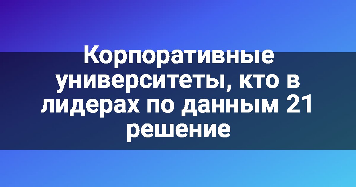 Корпоративные университеты, кто в лидерах по данным 21 решение