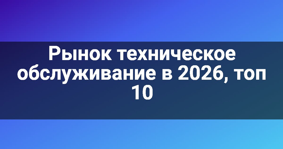 Рынок техническое обслуживание в 2026, топ 10
