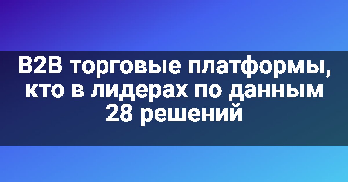 B2B торговые платформы, кто в лидерах по данным 28 решений