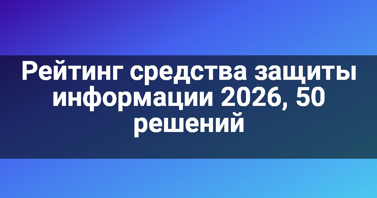 Рейтинг средства защиты информации 2026, 50 решений