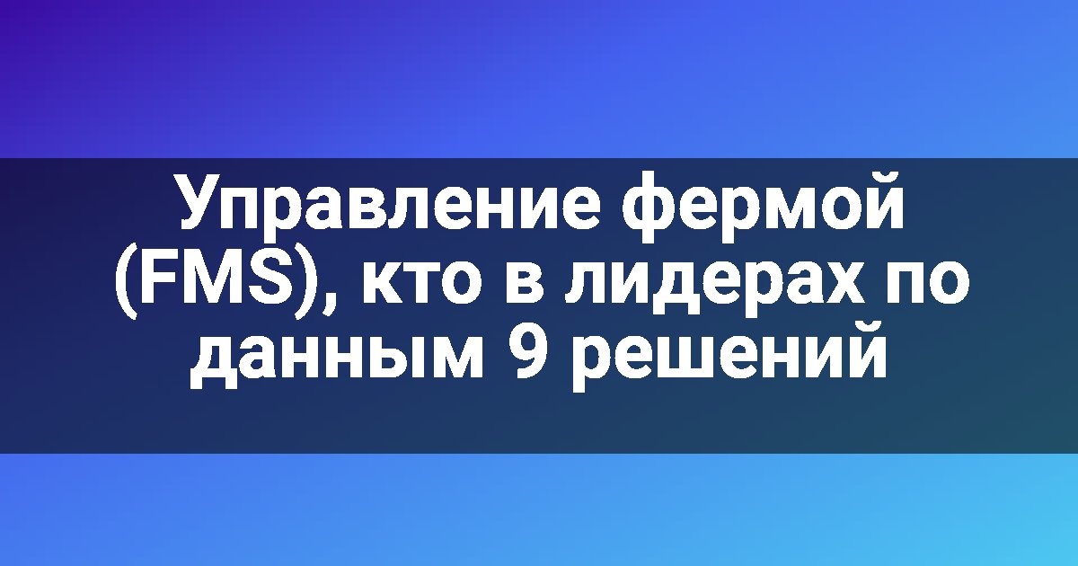 Управление фермой (FMS), кто в лидерах по данным 9 решений