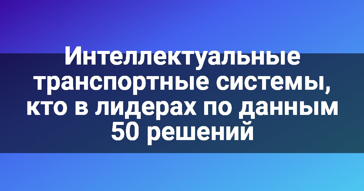 Интеллектуальные транспортные системы, кто в лидерах по данным 50 решений