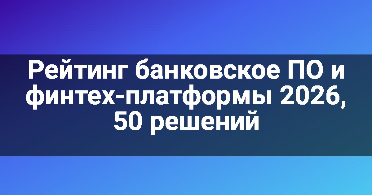 Рейтинг банковское ПО и финтех-платформы 2026, 50 решений