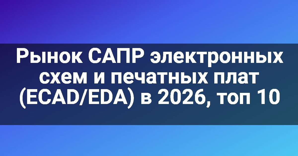 Рынок САПР электронных схем и печатных плат (ECAD/EDA) в 2026, топ 10