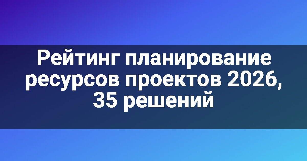 Рейтинг планирование ресурсов проектов 2026, 35 решений