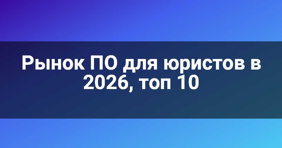Рынок ПО для юристов в 2026, топ 10