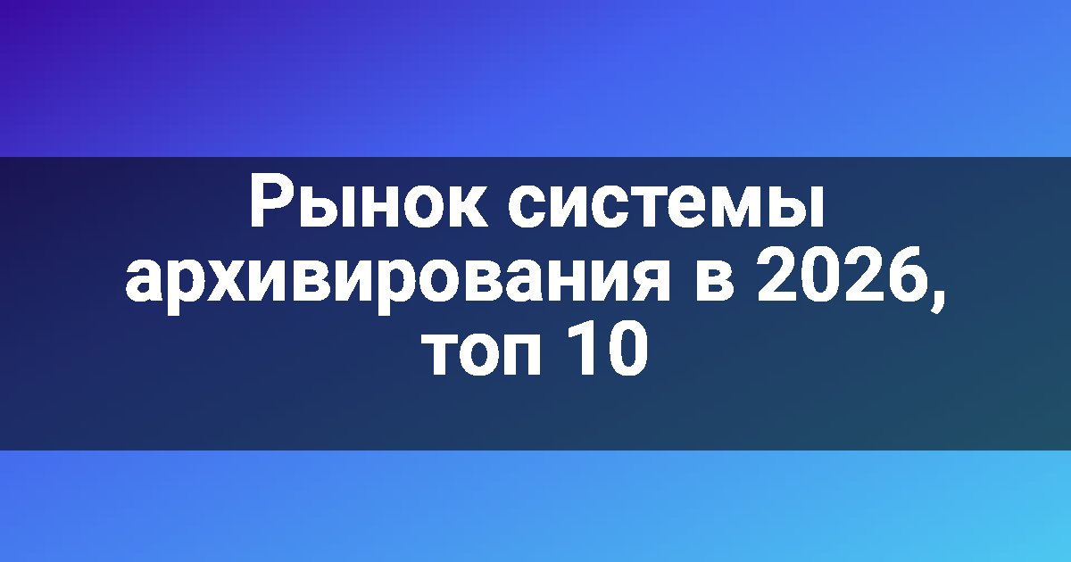 Рынок системы архивирования в 2026, топ 10
