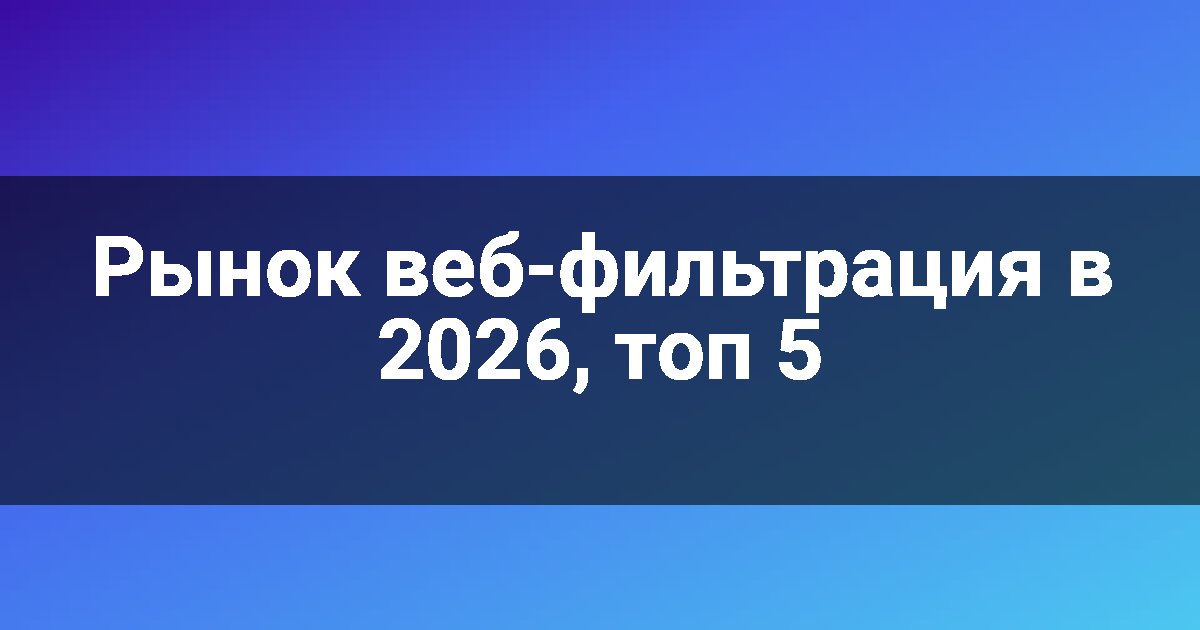 Рынок веб-фильтрация в 2026, топ 5