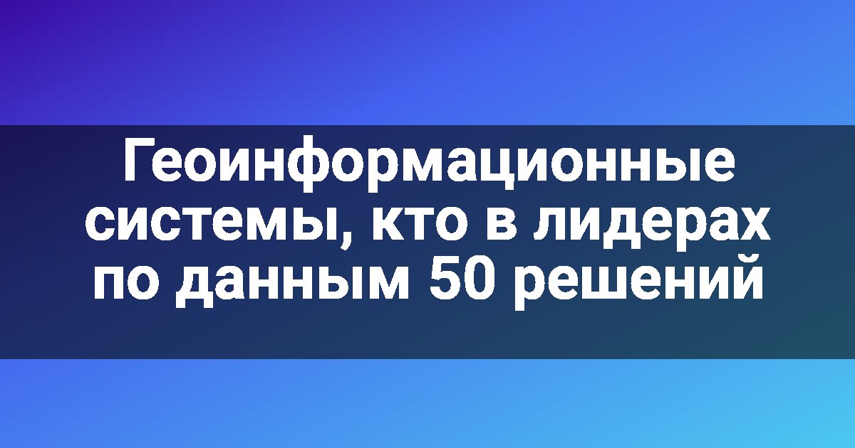 Геоинформационные системы, кто в лидерах по данным 50 решений