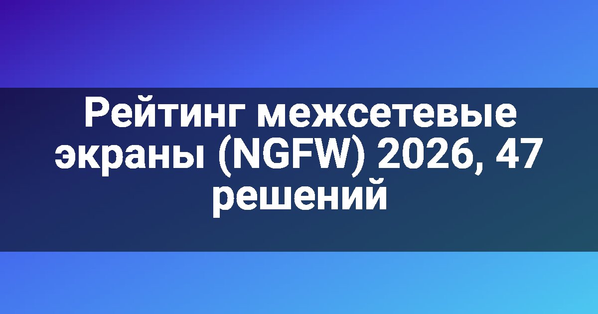 Рейтинг межсетевые экраны (NGFW) 2026, 47 решений