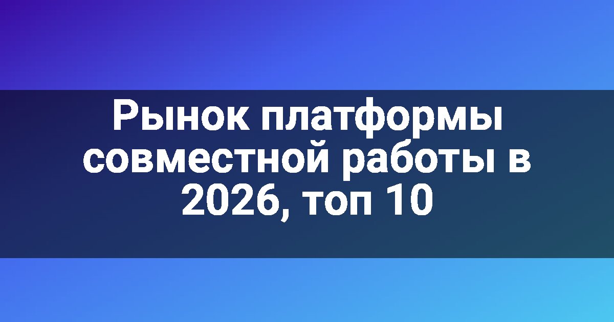 Рынок платформы совместной работы в 2026, топ 10