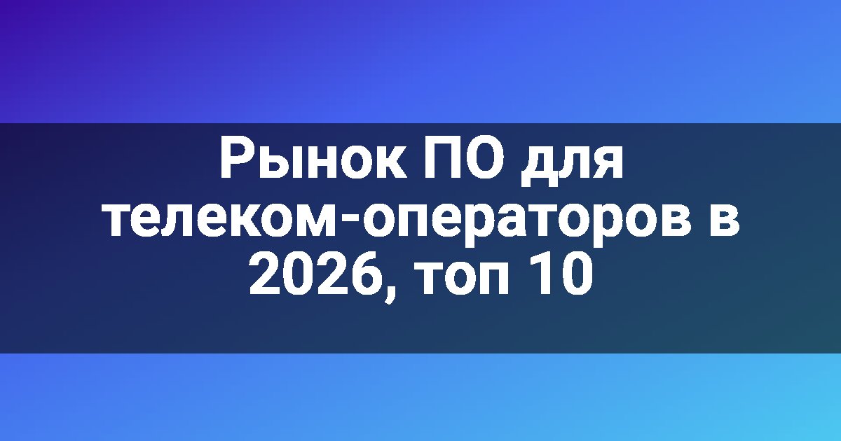 Рынок ПО для телеком-операторов в 2026, топ 10