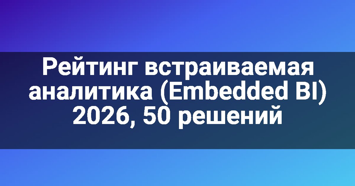 Рейтинг встраиваемая аналитика (Embedded BI) 2026, 50 решений