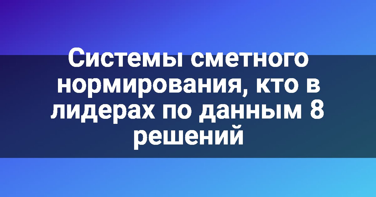 Системы сметного нормирования, кто в лидерах по данным 8 решений