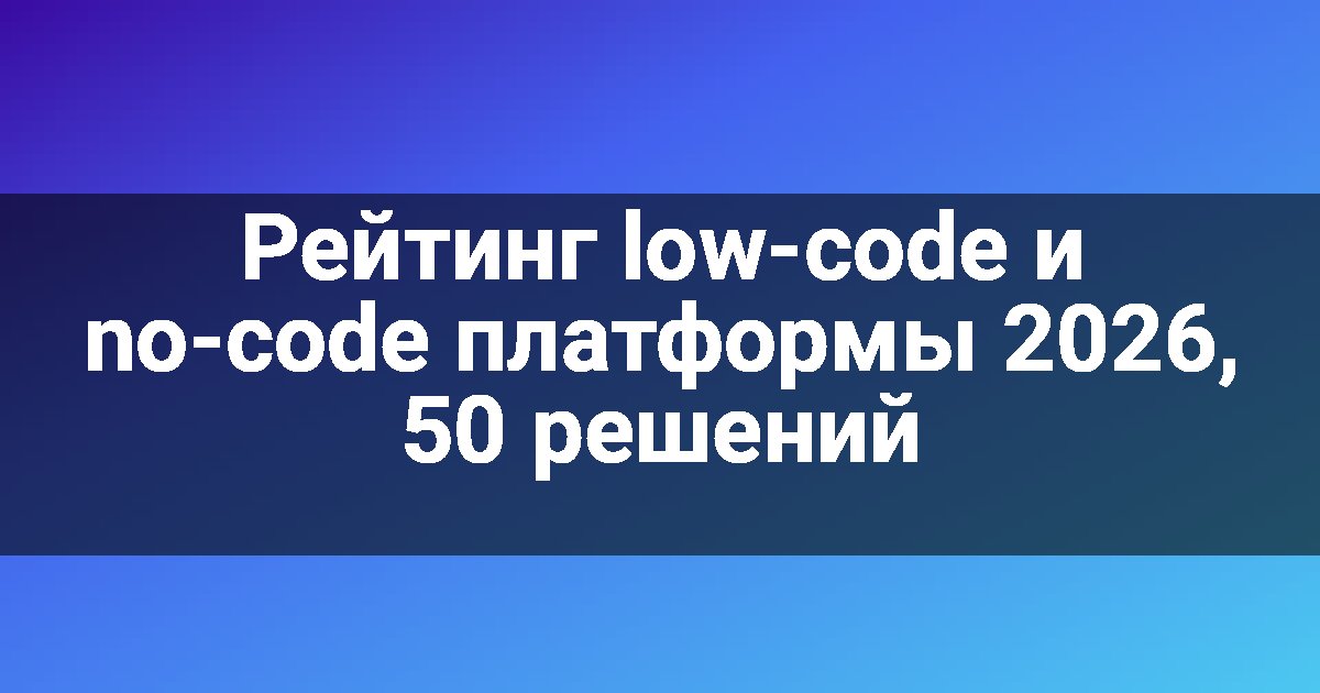 Рейтинг low-code и no-code платформы 2026, 50 решений