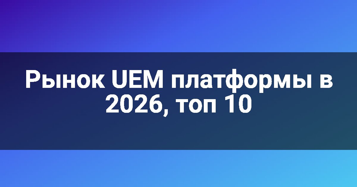 Рынок UEM платформы в 2026, топ 10