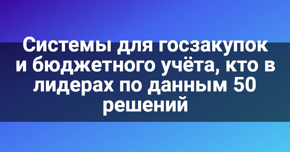 Системы для госзакупок и бюджетного учёта, кто в лидерах по данным 50 решений