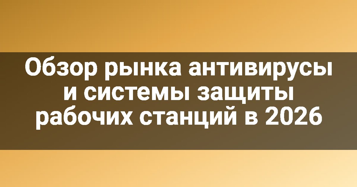 Обзор рынка антивирусы и системы защиты рабочих станций в 2026
