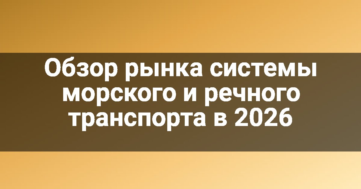Обзор рынка системы морского и речного транспорта в 2026