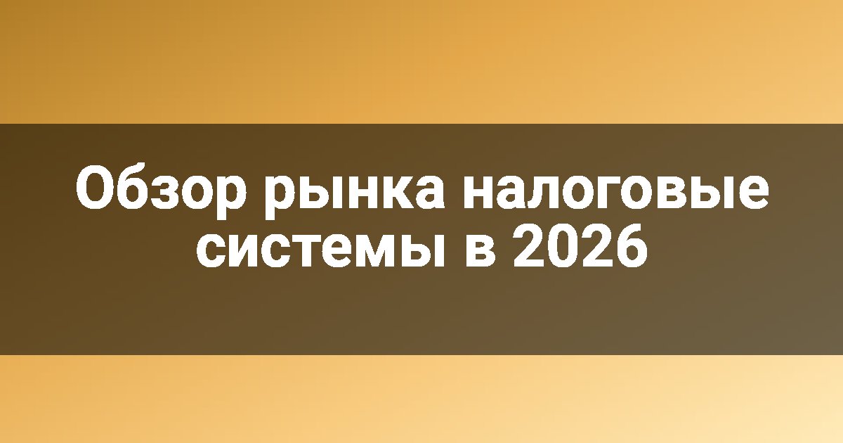 Обзор рынка налоговые системы в 2026