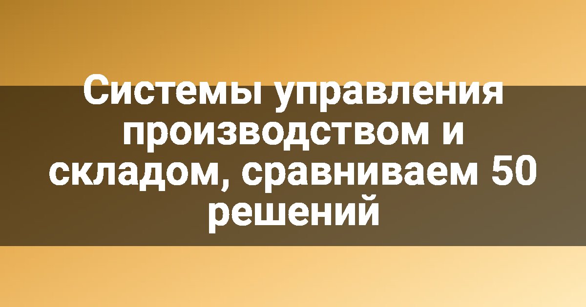 Системы управления производством и складом, сравниваем 50 решений