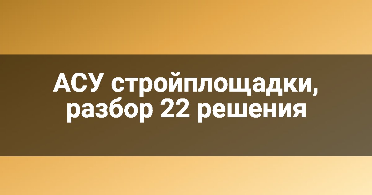 АСУ стройплощадки, разбор 22 решения