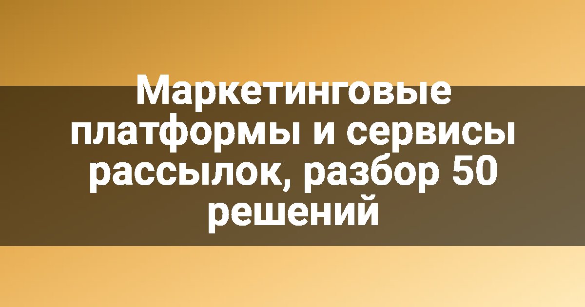 Маркетинговые платформы и сервисы рассылок, разбор 50 решений