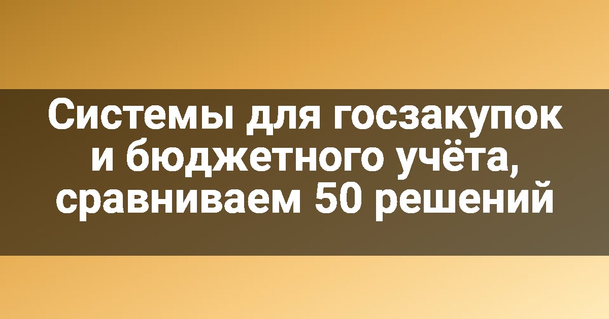 Системы для госзакупок и бюджетного учёта, сравниваем 50 решений