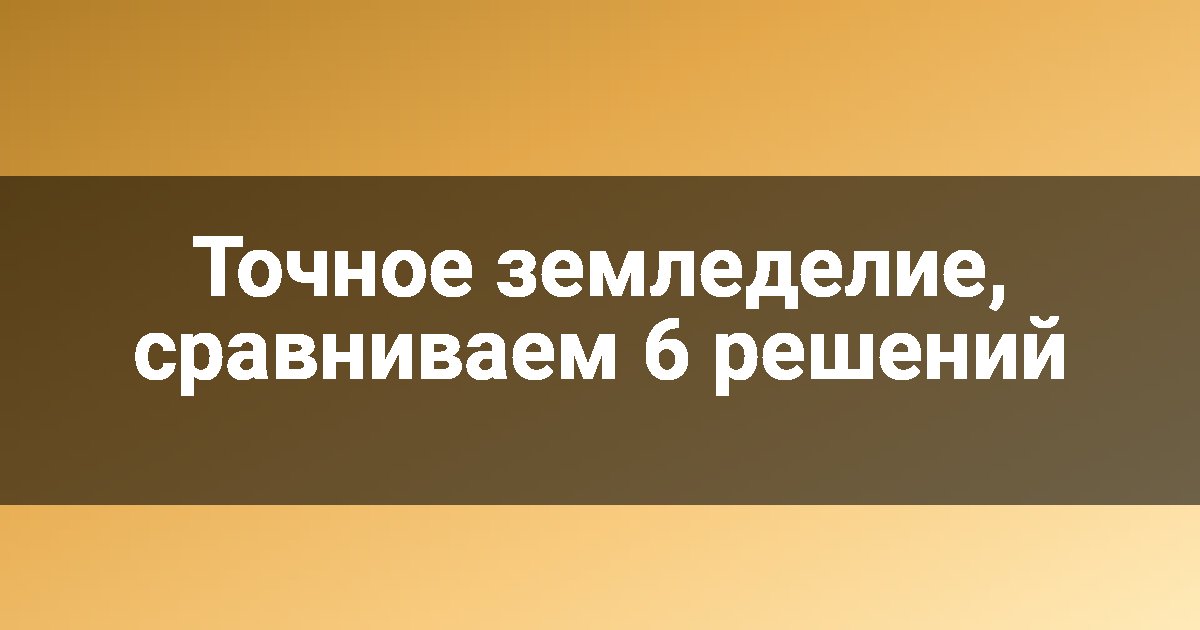 Точное земледелие, сравниваем 6 решений