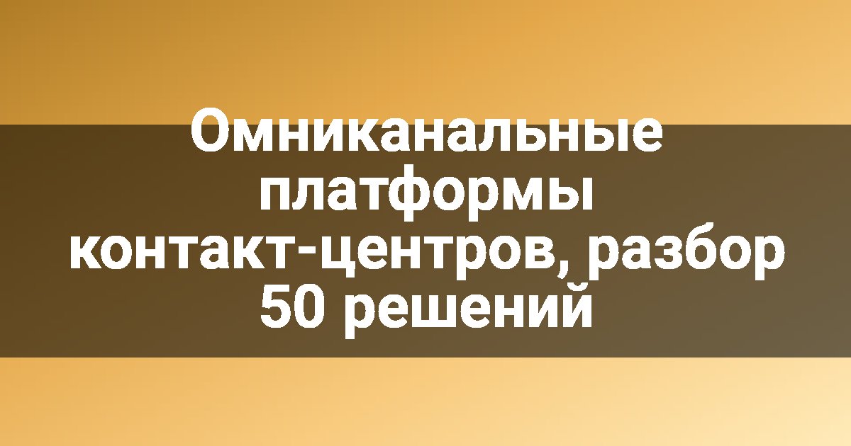 Омниканальные платформы контакт-центров, разбор 50 решений