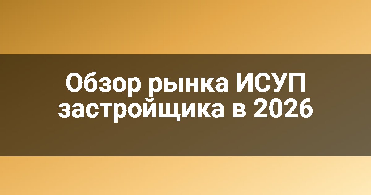 Обзор рынка ИСУП застройщика в 2026
