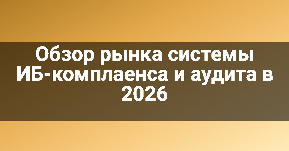 Обзор рынка системы ИБ-комплаенса и аудита в 2026