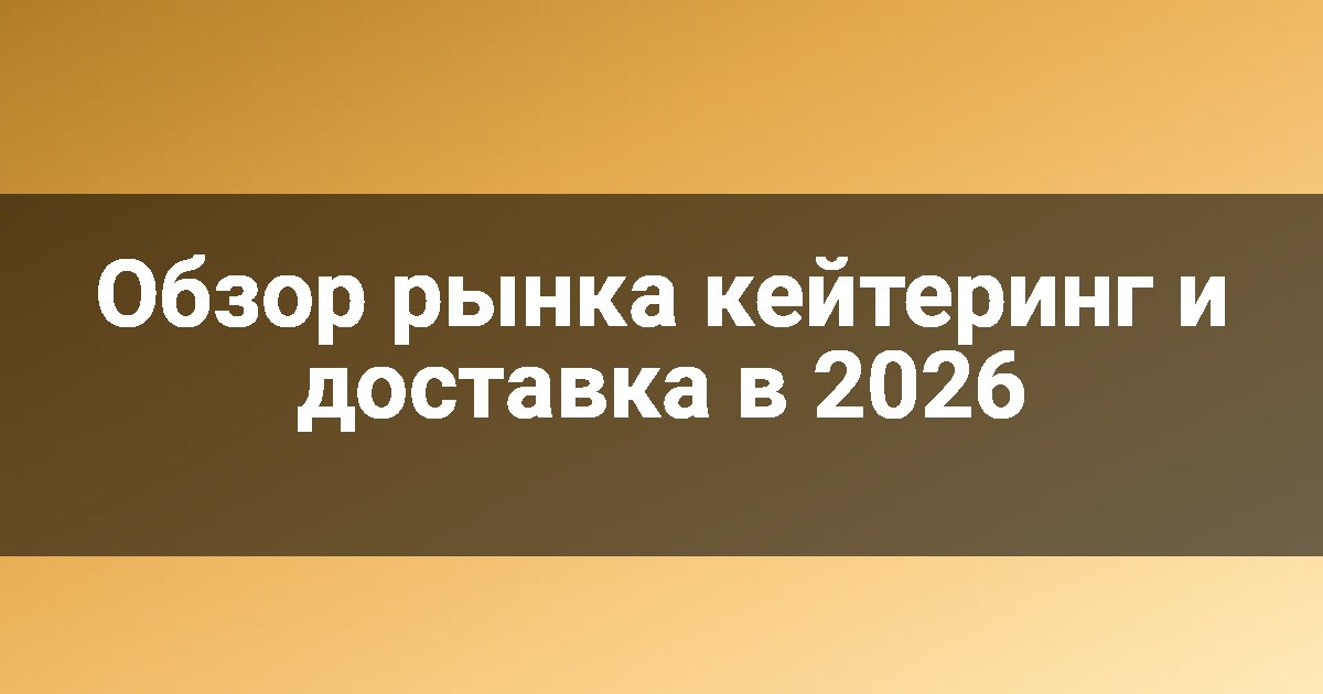 Обзор рынка кейтеринг и доставка в 2026