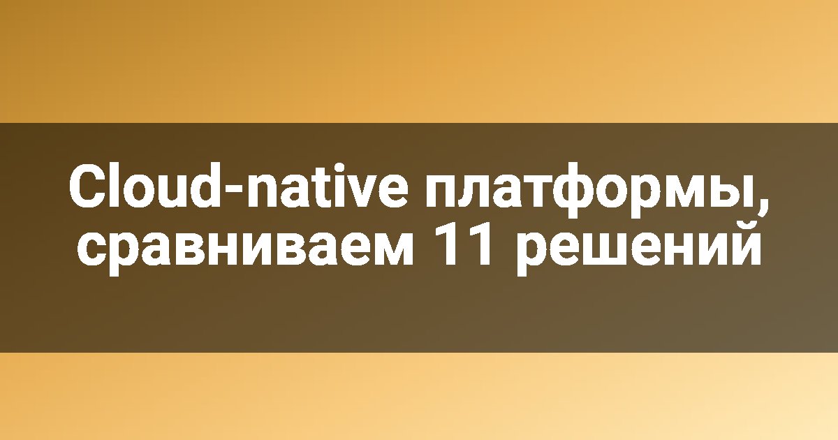 Cloud-native платформы, сравниваем 11 решений