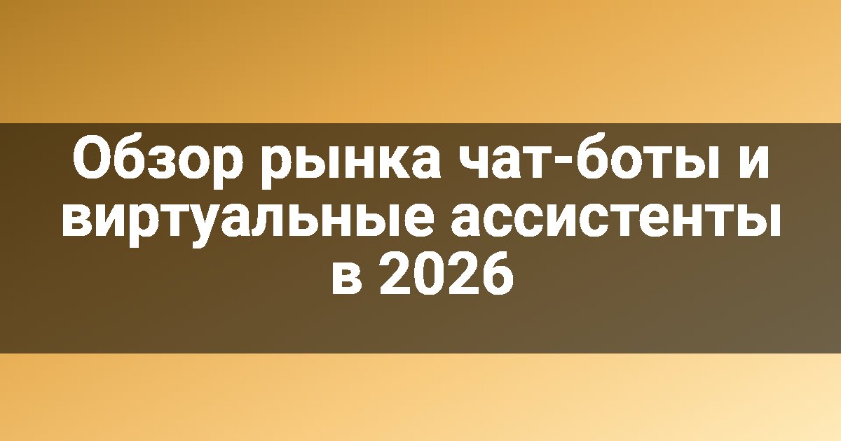 Обзор рынка чат-боты и виртуальные ассистенты в 2026