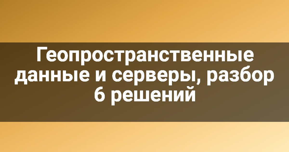 Геопространственные данные и серверы, разбор 6 решений