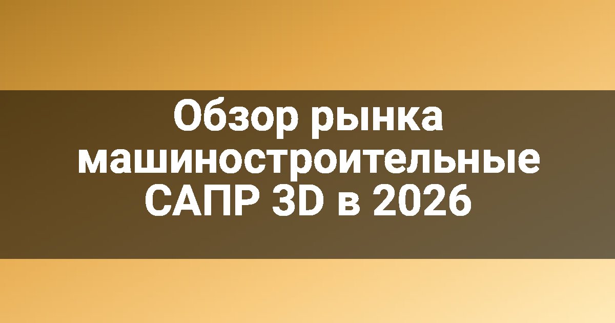 Обзор рынка машиностроительные САПР 3D в 2026