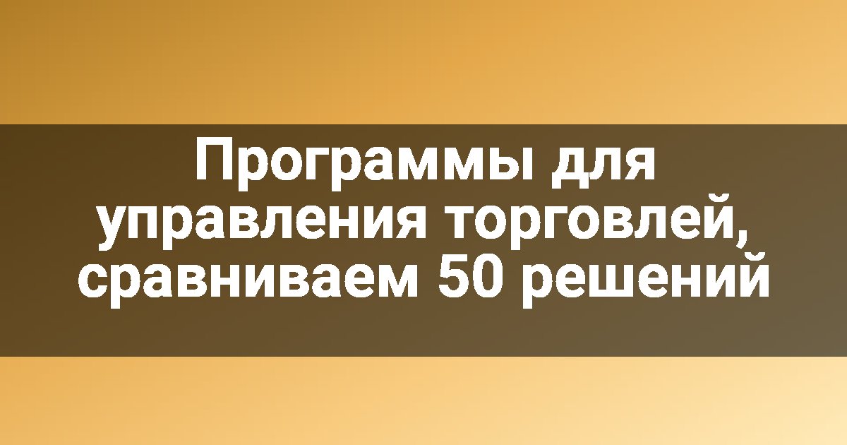 Программы для управления торговлей, сравниваем 50 решений