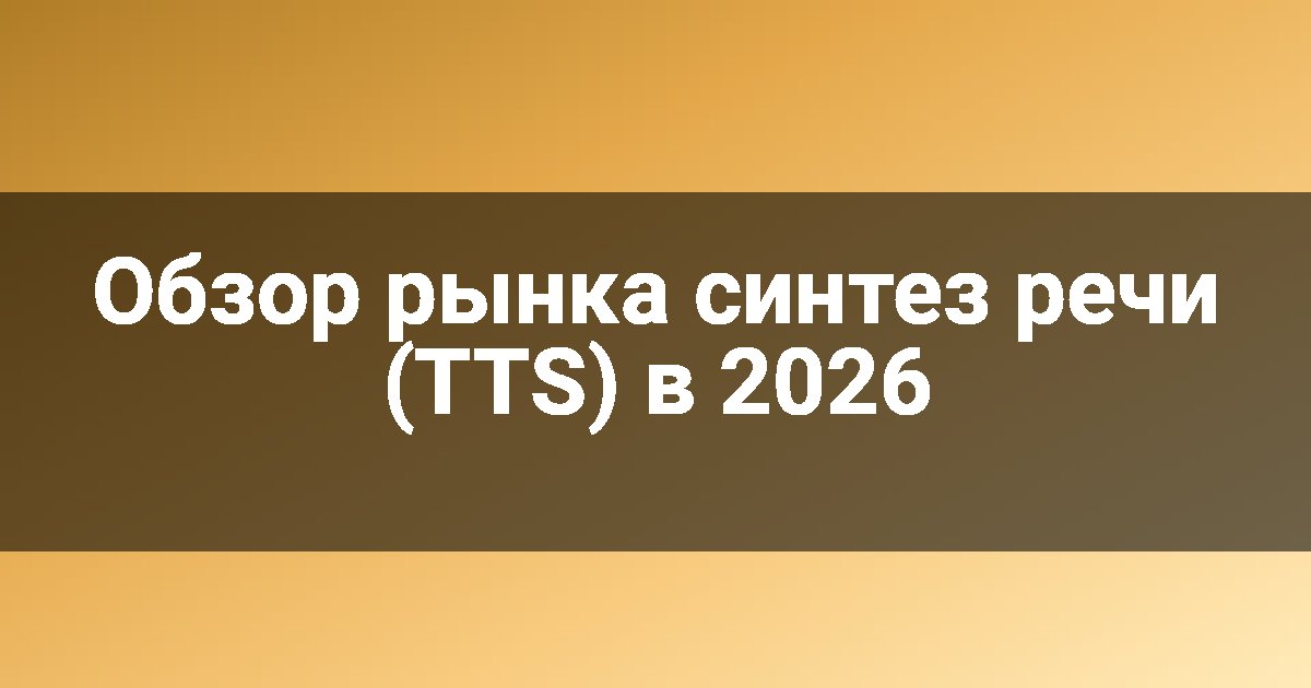 Обзор рынка синтез речи (TTS) в 2026