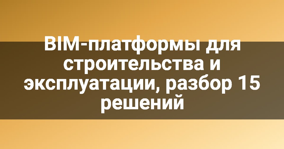 BIM-платформы для строительства и эксплуатации, разбор 15 решений